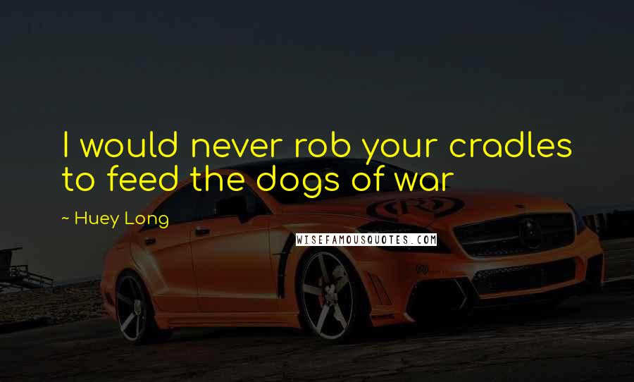 Huey Long Quotes: I would never rob your cradles to feed the dogs of war
