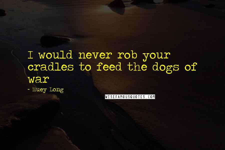 Huey Long Quotes: I would never rob your cradles to feed the dogs of war
