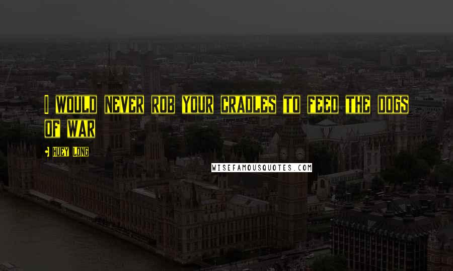 Huey Long Quotes: I would never rob your cradles to feed the dogs of war