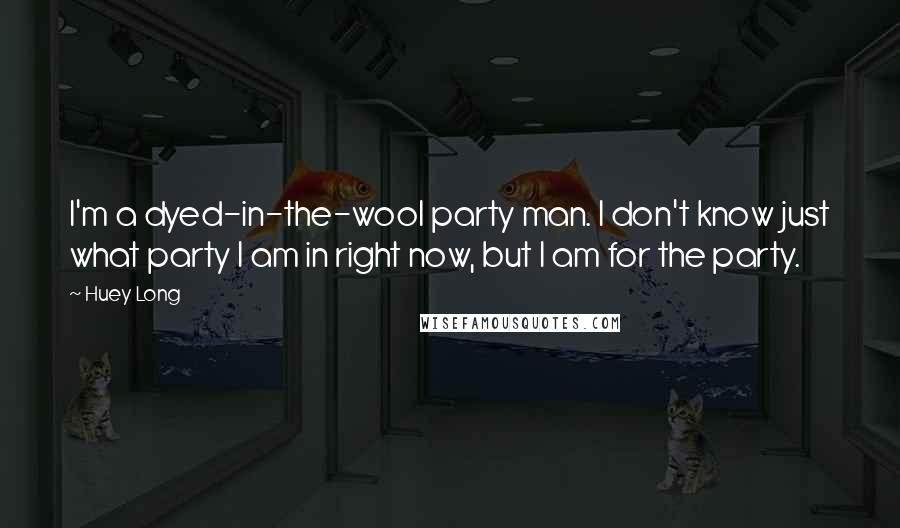 Huey Long Quotes: I'm a dyed-in-the-wool party man. I don't know just what party I am in right now, but I am for the party.