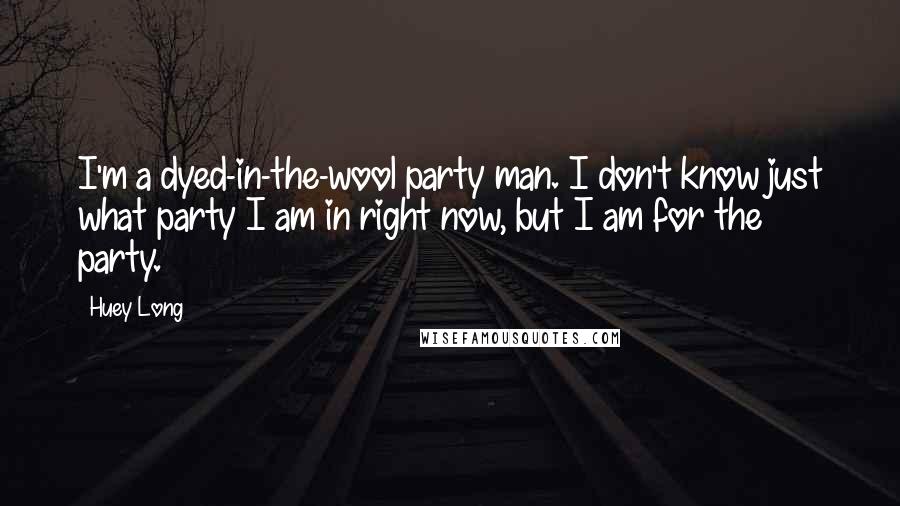 Huey Long Quotes: I'm a dyed-in-the-wool party man. I don't know just what party I am in right now, but I am for the party.