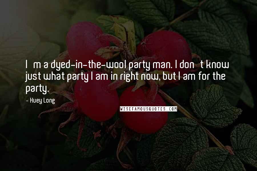 Huey Long Quotes: I'm a dyed-in-the-wool party man. I don't know just what party I am in right now, but I am for the party.