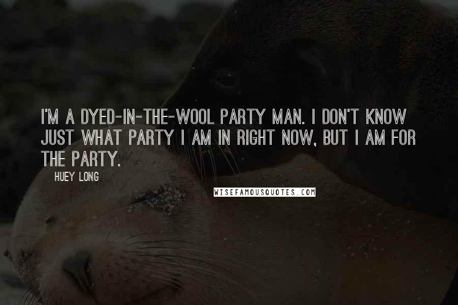 Huey Long Quotes: I'm a dyed-in-the-wool party man. I don't know just what party I am in right now, but I am for the party.
