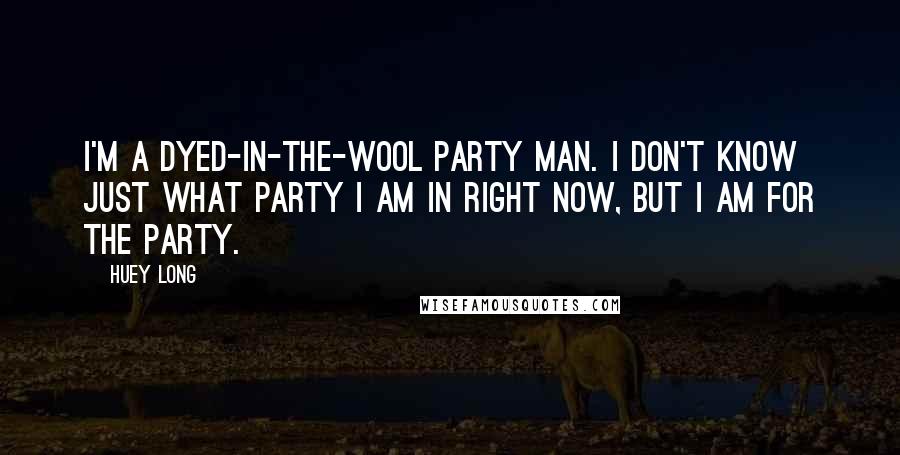 Huey Long Quotes: I'm a dyed-in-the-wool party man. I don't know just what party I am in right now, but I am for the party.