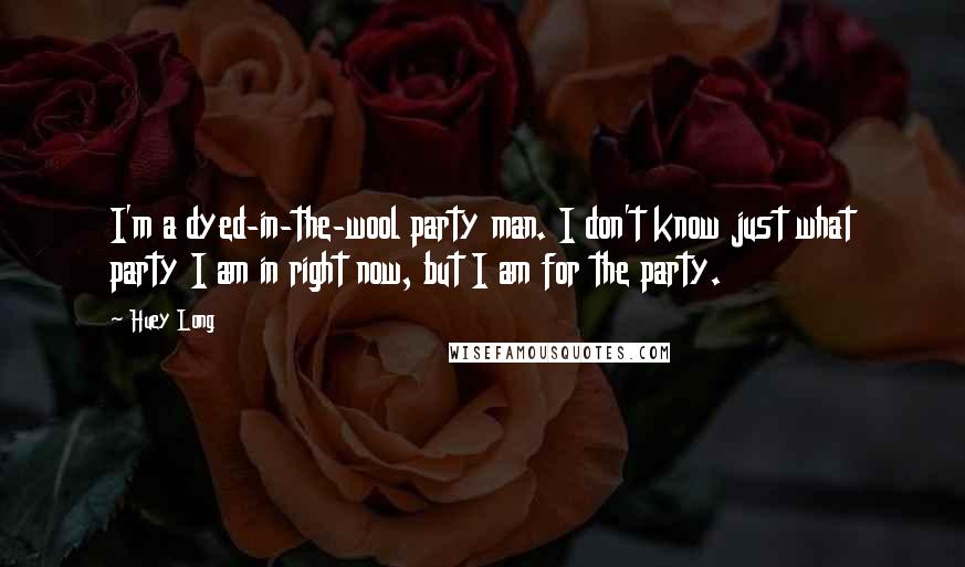 Huey Long Quotes: I'm a dyed-in-the-wool party man. I don't know just what party I am in right now, but I am for the party.