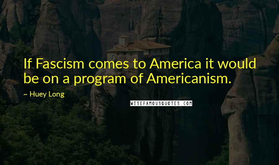 Huey Long Quotes: If Fascism comes to America it would be on a program of Americanism.