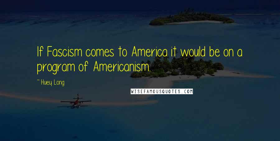 Huey Long Quotes: If Fascism comes to America it would be on a program of Americanism.