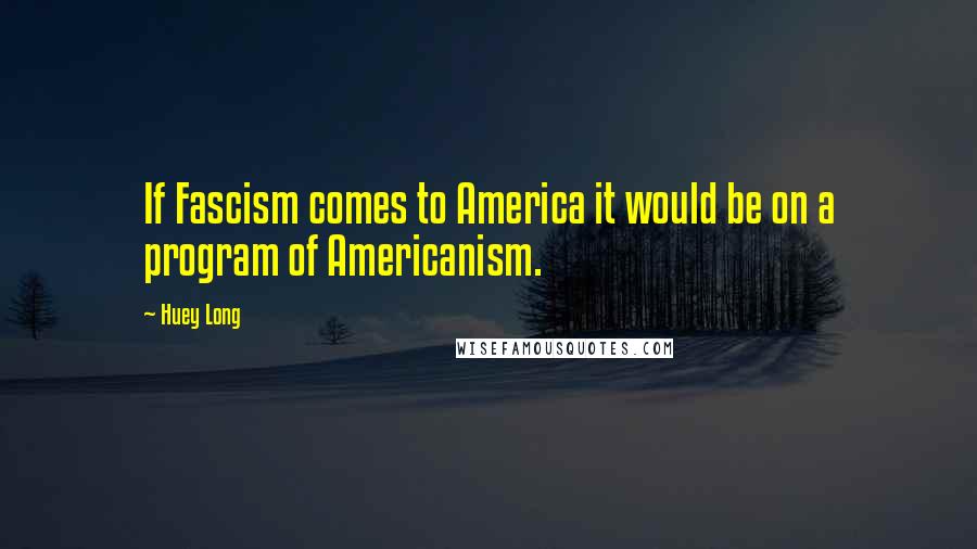 Huey Long Quotes: If Fascism comes to America it would be on a program of Americanism.