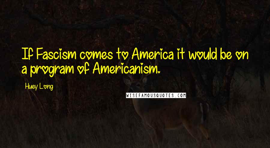 Huey Long Quotes: If Fascism comes to America it would be on a program of Americanism.