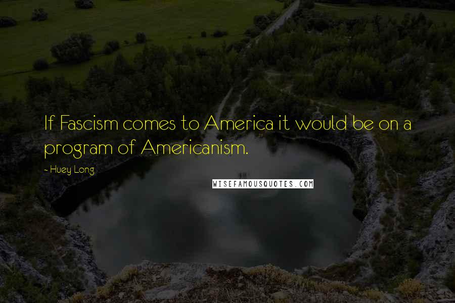 Huey Long Quotes: If Fascism comes to America it would be on a program of Americanism.