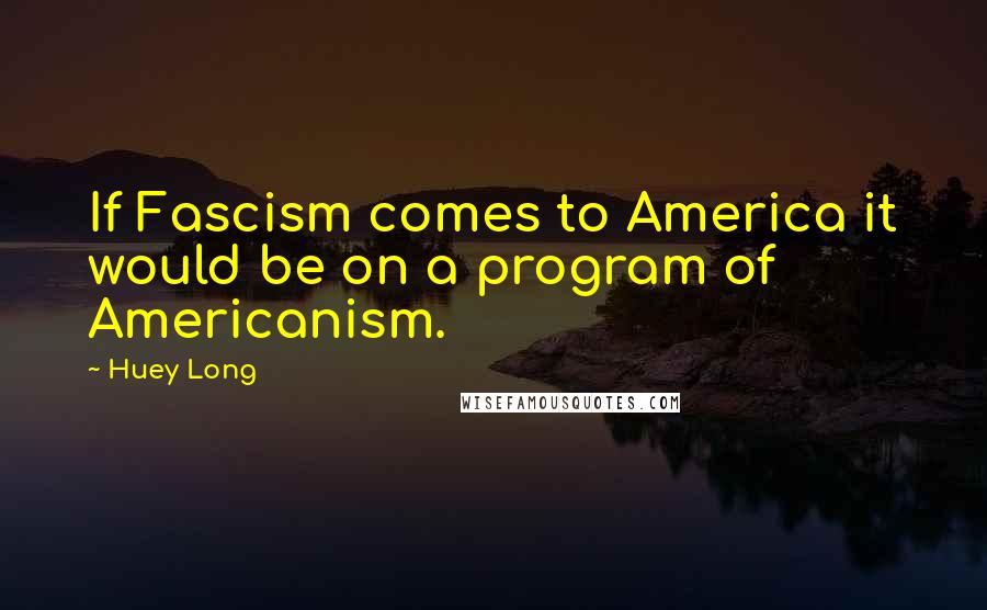 Huey Long Quotes: If Fascism comes to America it would be on a program of Americanism.