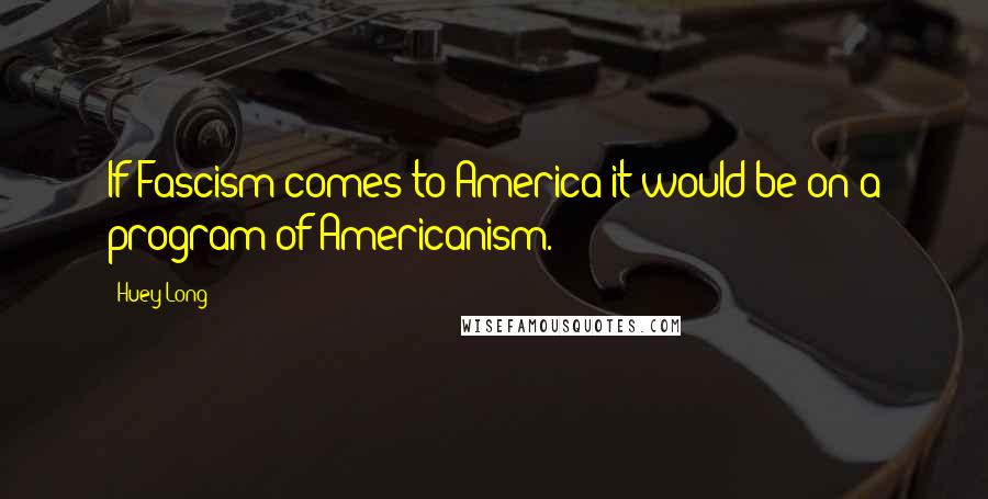 Huey Long Quotes: If Fascism comes to America it would be on a program of Americanism.