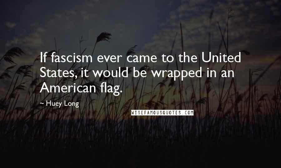 Huey Long Quotes: If fascism ever came to the United States, it would be wrapped in an American flag.