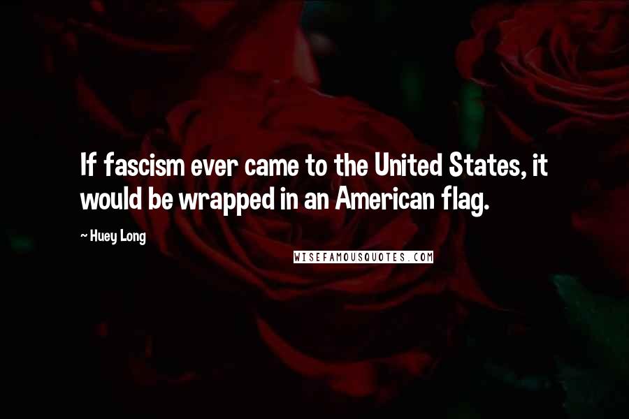 Huey Long Quotes: If fascism ever came to the United States, it would be wrapped in an American flag.