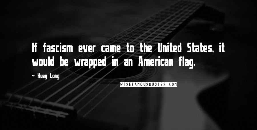 Huey Long Quotes: If fascism ever came to the United States, it would be wrapped in an American flag.