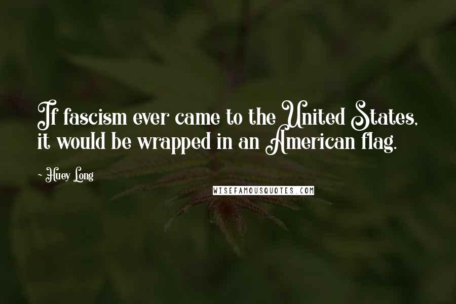 Huey Long Quotes: If fascism ever came to the United States, it would be wrapped in an American flag.