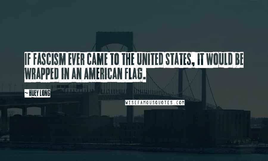Huey Long Quotes: If fascism ever came to the United States, it would be wrapped in an American flag.