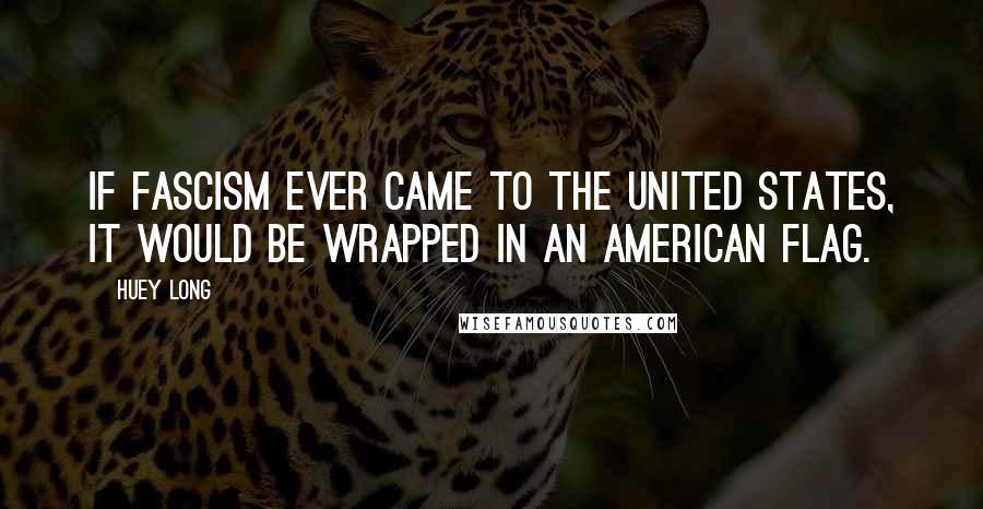 Huey Long Quotes: If fascism ever came to the United States, it would be wrapped in an American flag.