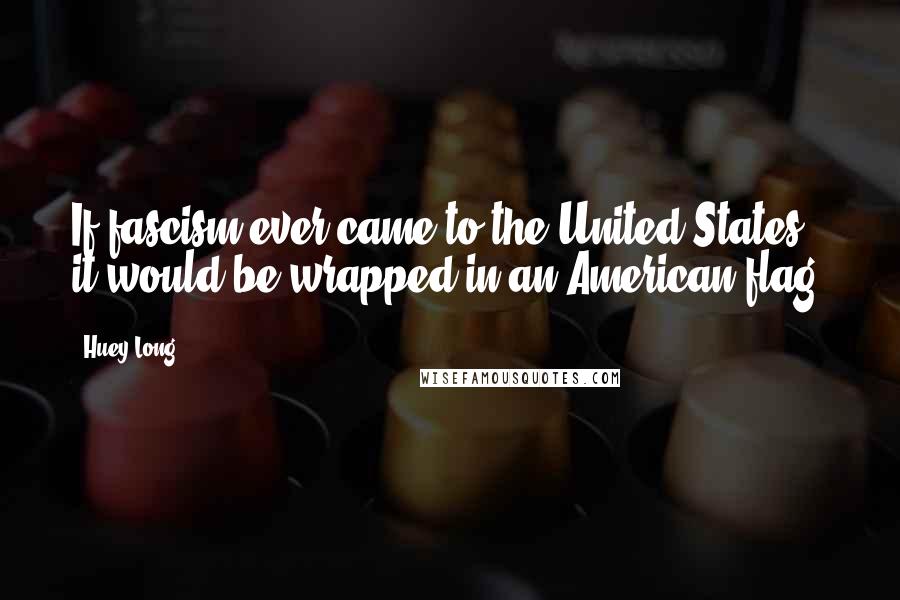 Huey Long Quotes: If fascism ever came to the United States, it would be wrapped in an American flag.