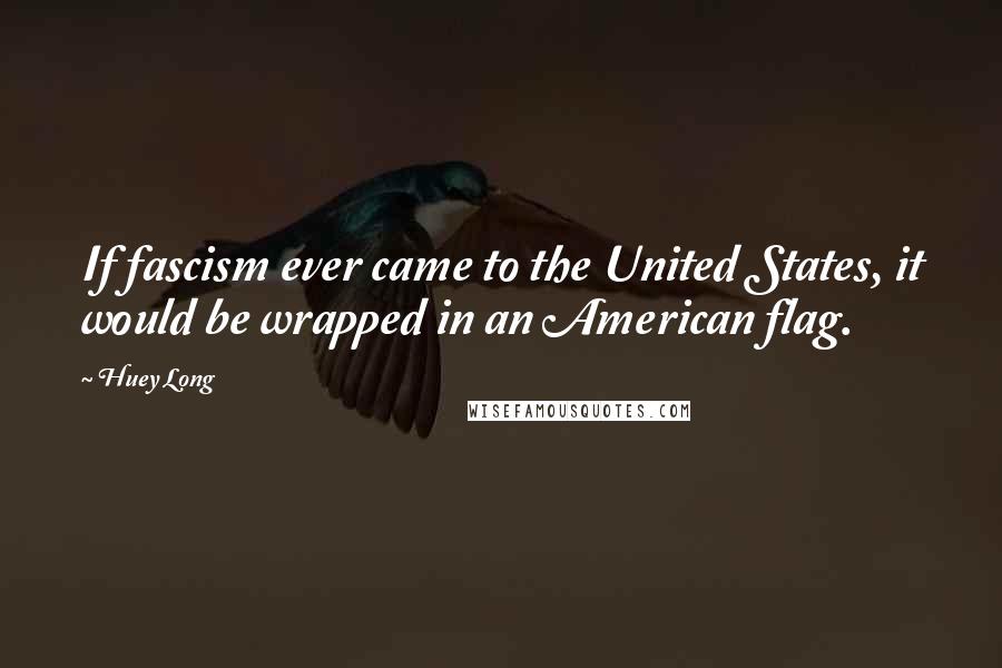 Huey Long Quotes: If fascism ever came to the United States, it would be wrapped in an American flag.