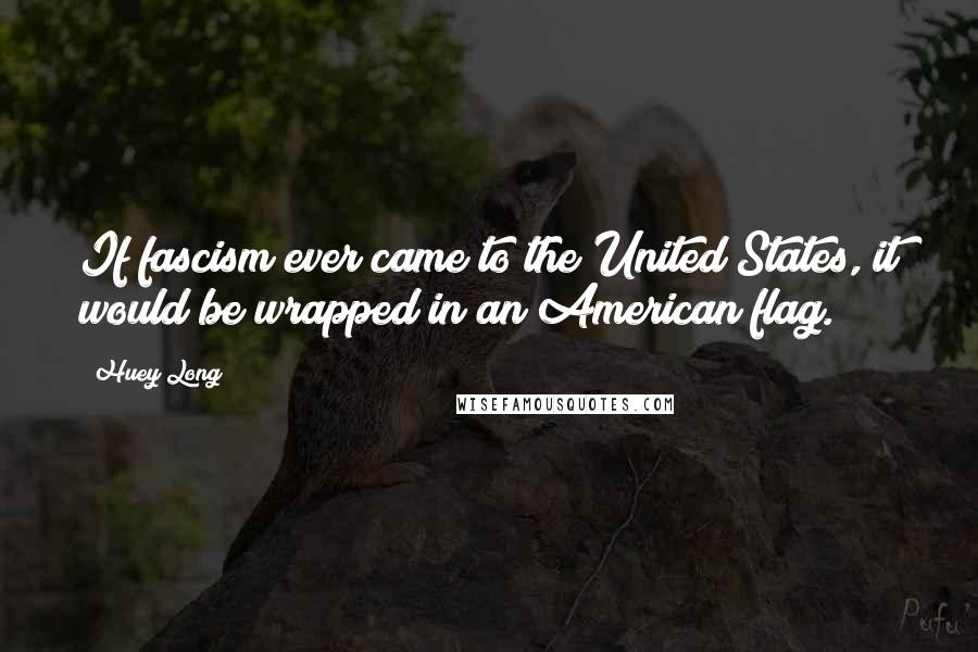 Huey Long Quotes: If fascism ever came to the United States, it would be wrapped in an American flag.