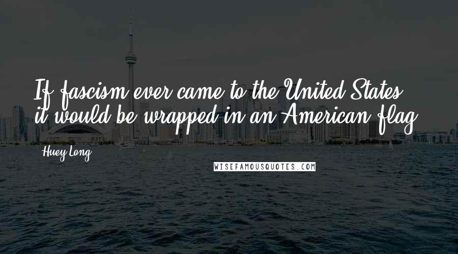 Huey Long Quotes: If fascism ever came to the United States, it would be wrapped in an American flag.