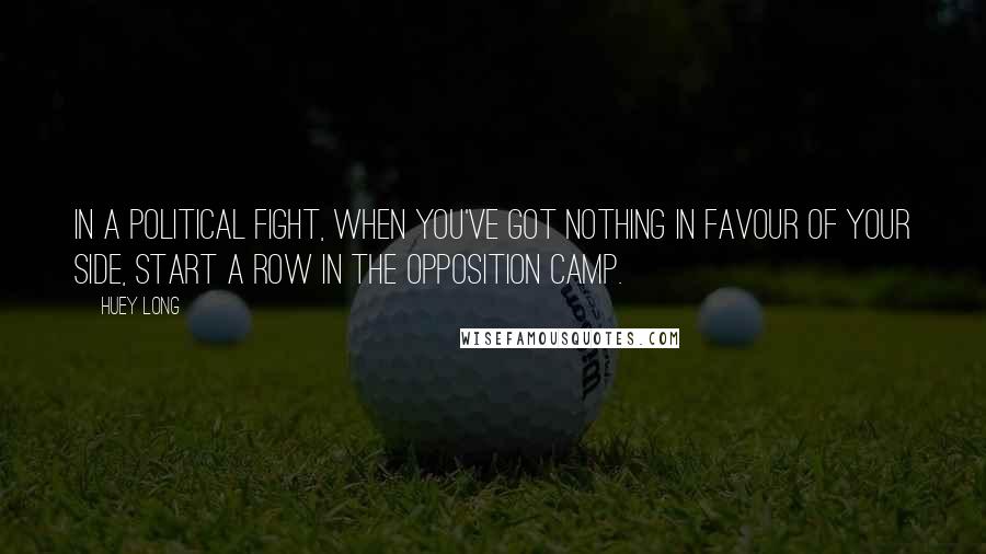 Huey Long Quotes: In a political fight, when you've got nothing in favour of your side, start a row in the opposition camp.