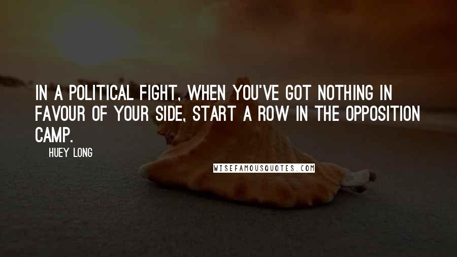 Huey Long Quotes: In a political fight, when you've got nothing in favour of your side, start a row in the opposition camp.