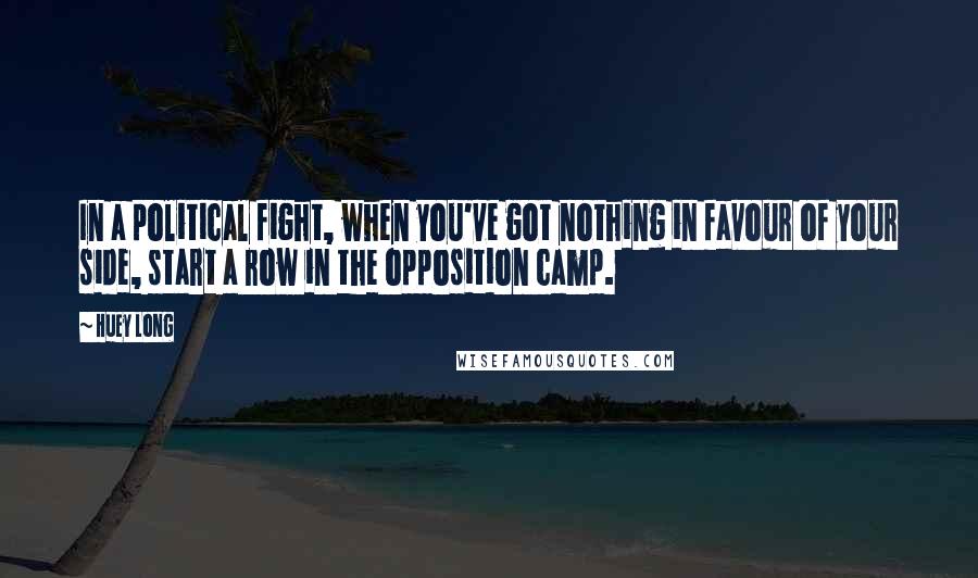 Huey Long Quotes: In a political fight, when you've got nothing in favour of your side, start a row in the opposition camp.