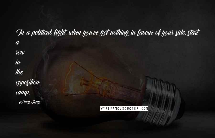 Huey Long Quotes: In a political fight, when you've got nothing in favour of your side, start a row in the opposition camp.