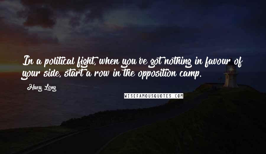 Huey Long Quotes: In a political fight, when you've got nothing in favour of your side, start a row in the opposition camp.