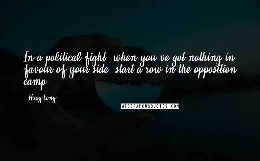 Huey Long Quotes: In a political fight, when you've got nothing in favour of your side, start a row in the opposition camp.