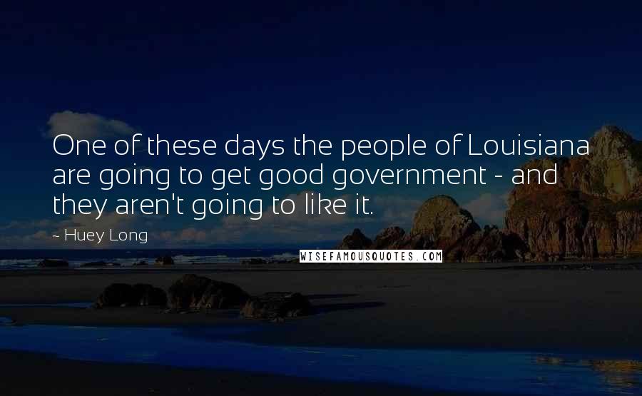 Huey Long Quotes: One of these days the people of Louisiana are going to get good government - and they aren't going to like it.