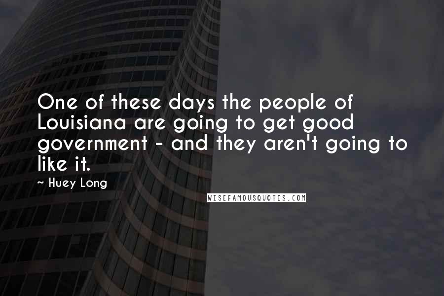 Huey Long Quotes: One of these days the people of Louisiana are going to get good government - and they aren't going to like it.