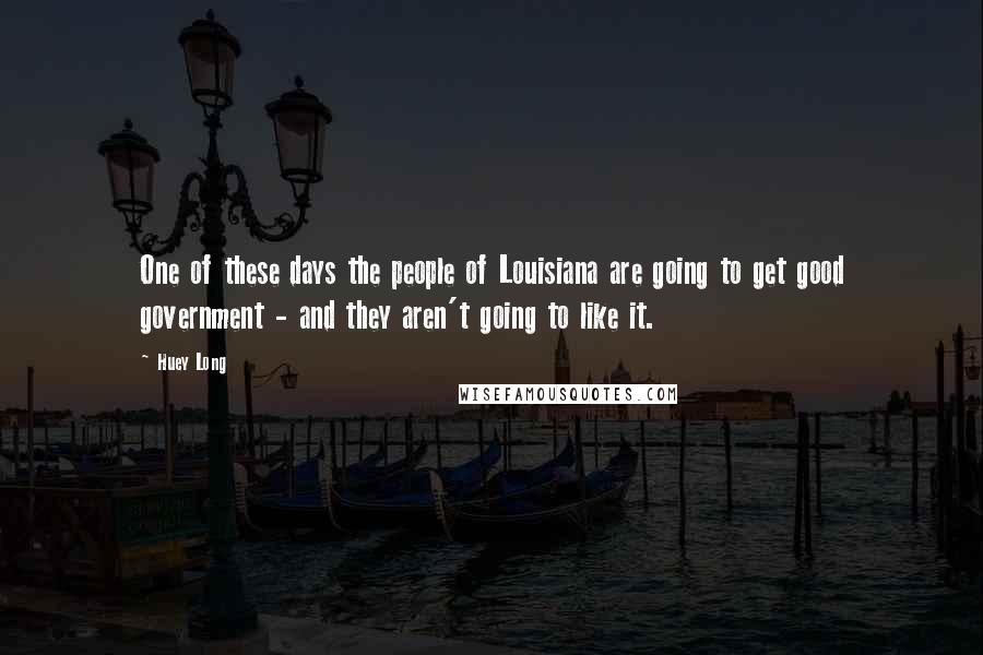 Huey Long Quotes: One of these days the people of Louisiana are going to get good government - and they aren't going to like it.