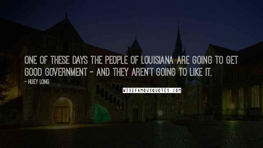 Huey Long Quotes: One of these days the people of Louisiana are going to get good government - and they aren't going to like it.