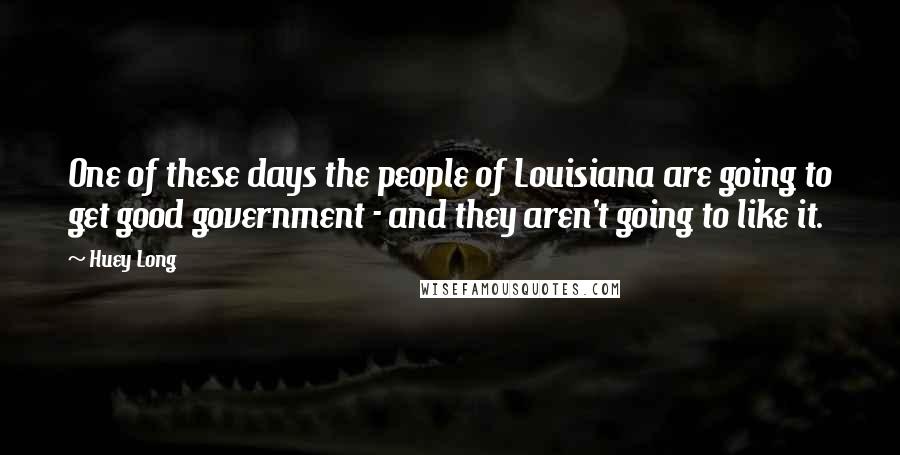 Huey Long Quotes: One of these days the people of Louisiana are going to get good government - and they aren't going to like it.