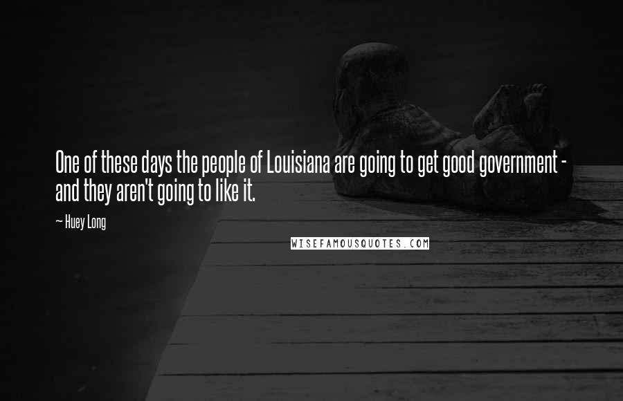 Huey Long Quotes: One of these days the people of Louisiana are going to get good government - and they aren't going to like it.