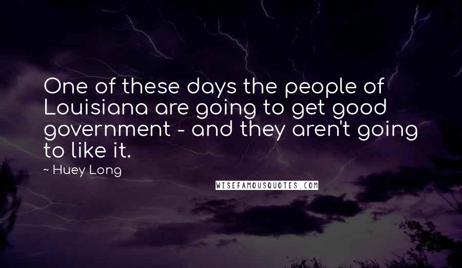 Huey Long Quotes: One of these days the people of Louisiana are going to get good government - and they aren't going to like it.