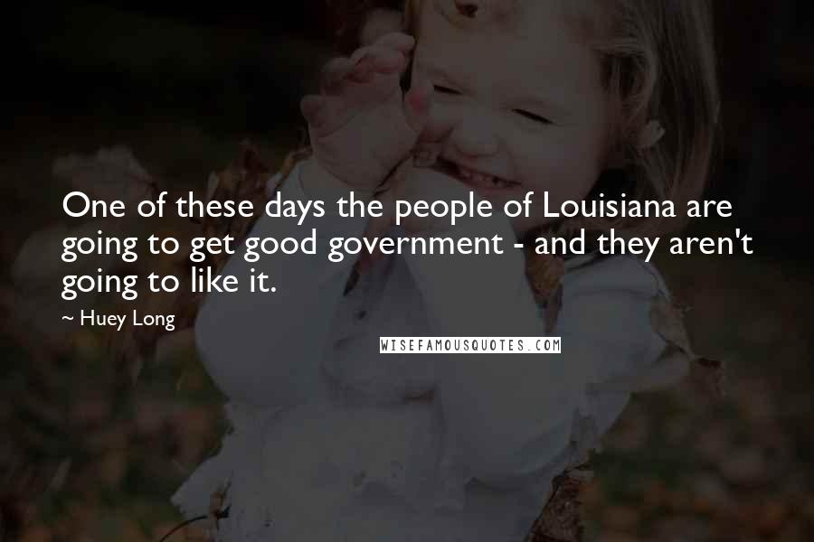 Huey Long Quotes: One of these days the people of Louisiana are going to get good government - and they aren't going to like it.