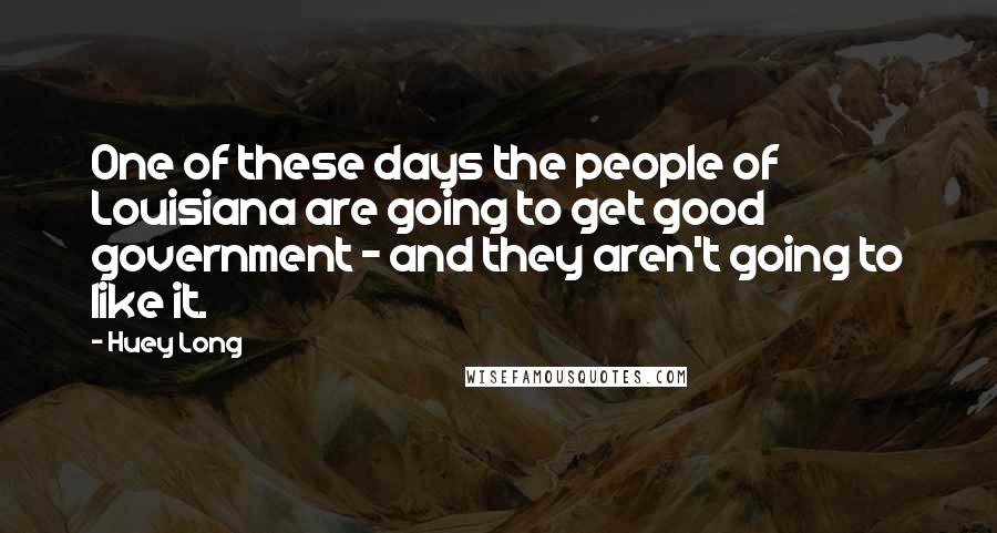 Huey Long Quotes: One of these days the people of Louisiana are going to get good government - and they aren't going to like it.