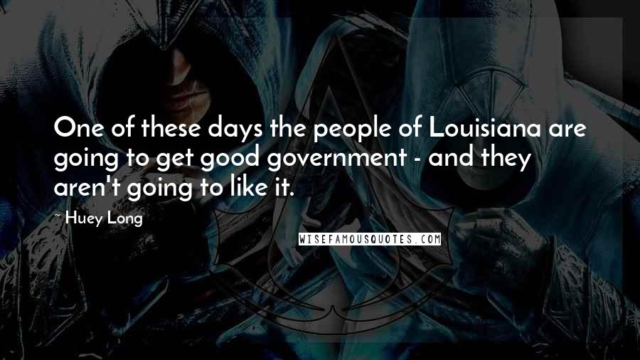 Huey Long Quotes: One of these days the people of Louisiana are going to get good government - and they aren't going to like it.