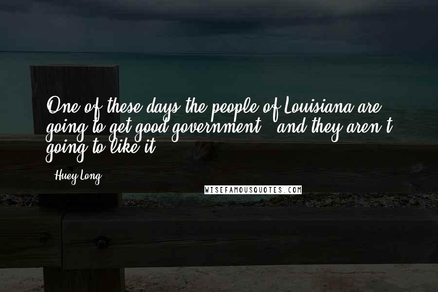 Huey Long Quotes: One of these days the people of Louisiana are going to get good government - and they aren't going to like it.