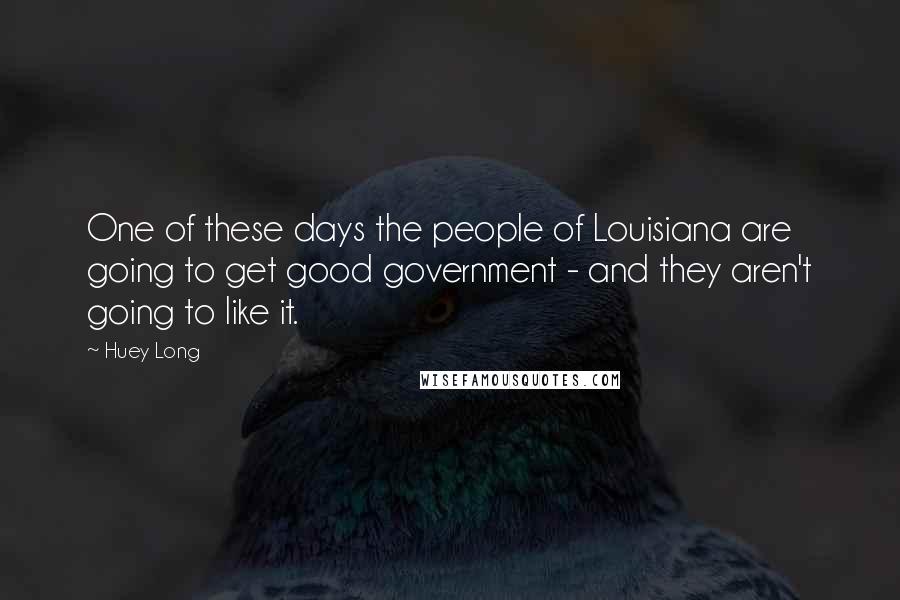 Huey Long Quotes: One of these days the people of Louisiana are going to get good government - and they aren't going to like it.