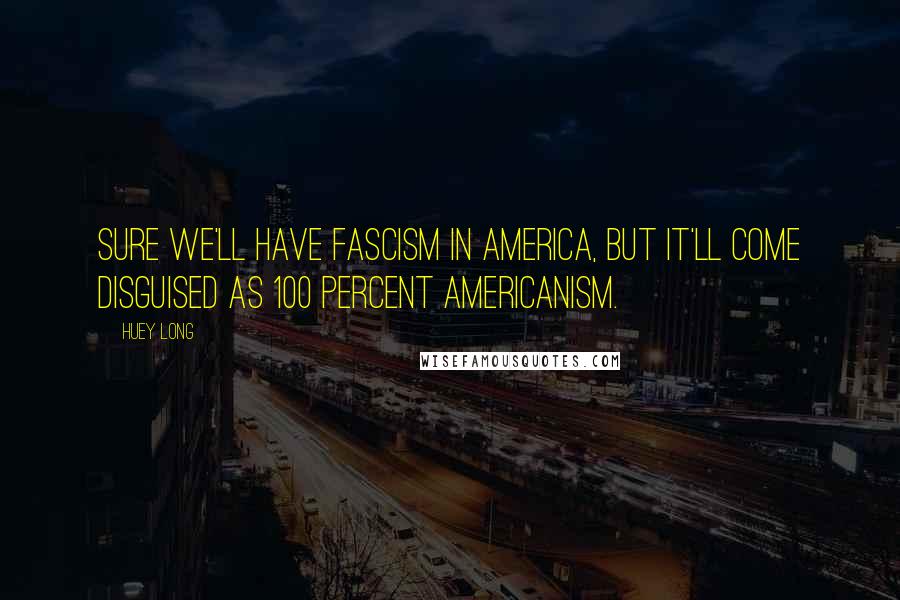 Huey Long Quotes: Sure we'll have fascism in America, but it'll come disguised as 100 percent Americanism.