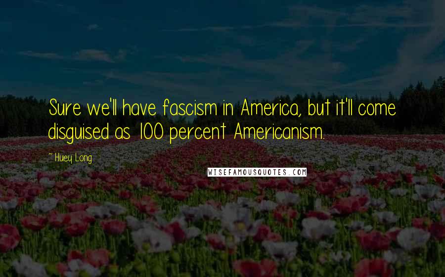 Huey Long Quotes: Sure we'll have fascism in America, but it'll come disguised as 100 percent Americanism.