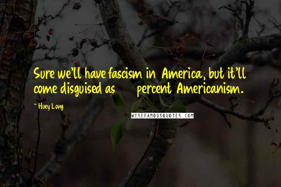 Huey Long Quotes: Sure we'll have fascism in America, but it'll come disguised as 100 percent Americanism.