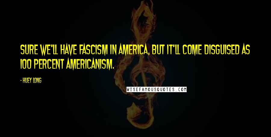 Huey Long Quotes: Sure we'll have fascism in America, but it'll come disguised as 100 percent Americanism.