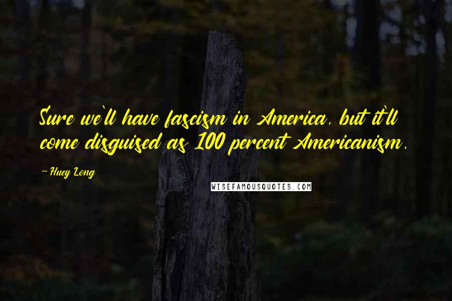 Huey Long Quotes: Sure we'll have fascism in America, but it'll come disguised as 100 percent Americanism.