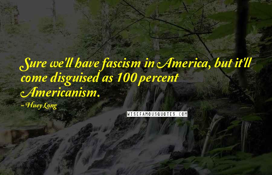 Huey Long Quotes: Sure we'll have fascism in America, but it'll come disguised as 100 percent Americanism.